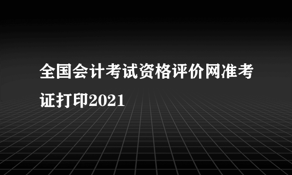 全国会计考试资格评价网准考证打印2021