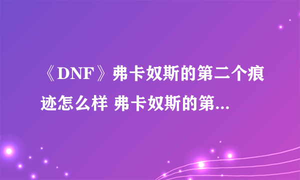 《DNF》弗卡奴斯的第二个痕迹怎么样 弗卡奴斯的第二个痕迹属性一览