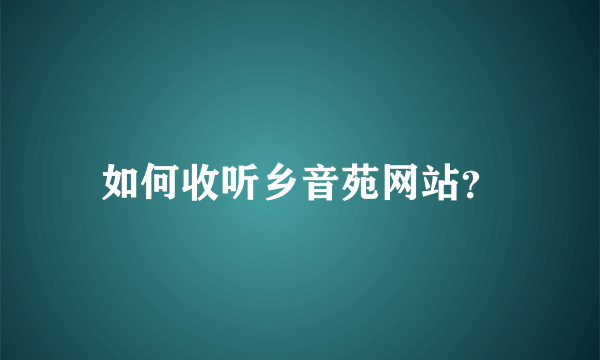 如何收听乡音苑网站？
