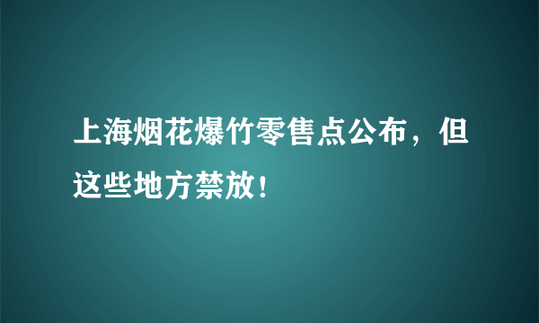上海烟花爆竹零售点公布，但这些地方禁放！