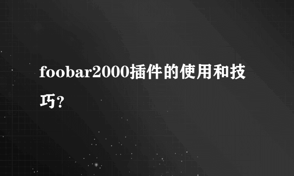 foobar2000插件的使用和技巧？