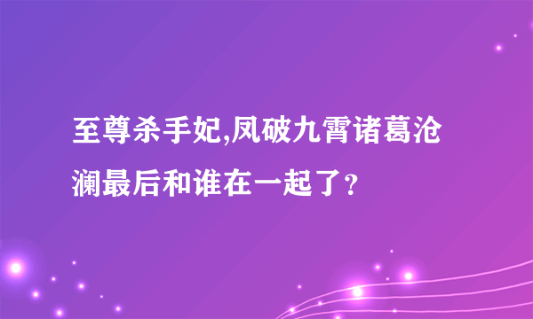 至尊杀手妃,凤破九霄诸葛沧澜最后和谁在一起了？