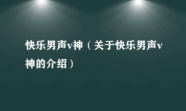 快乐男声v神（关于快乐男声v神的介绍）