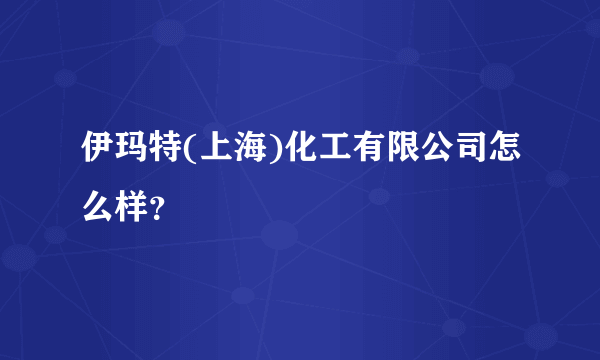 伊玛特(上海)化工有限公司怎么样？