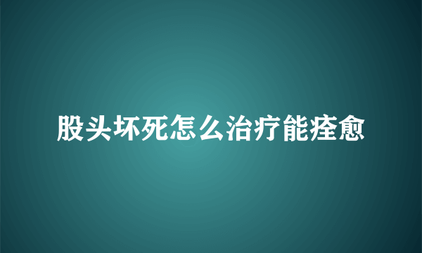 股头坏死怎么治疗能痊愈