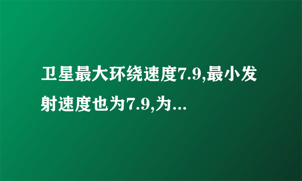 卫星最大环绕速度7.9,最小发射速度也为7.9,为什么最小发射速度也为7.