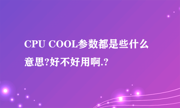 CPU COOL参数都是些什么意思?好不好用啊.?