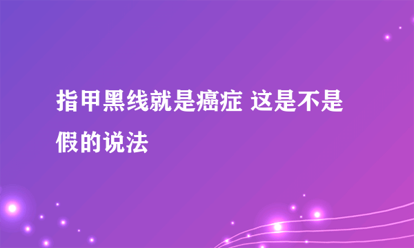 指甲黑线就是癌症 这是不是假的说法