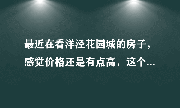 最近在看洋泾花园城的房子，感觉价格还是有点高，这个小区之前价格如何？大概多少钱？