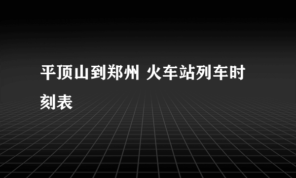 平顶山到郑州 火车站列车时刻表