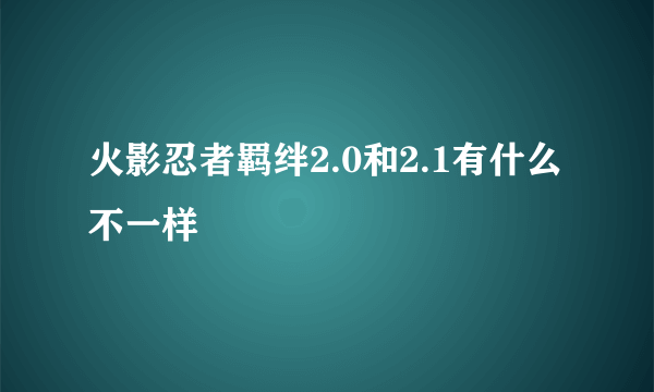 火影忍者羁绊2.0和2.1有什么不一样