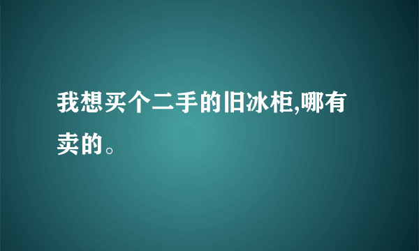 我想买个二手的旧冰柜,哪有卖的。