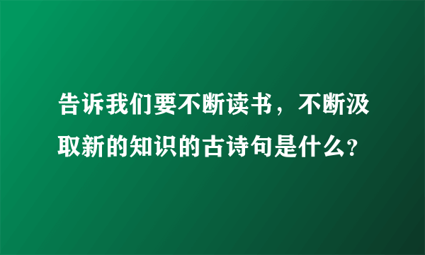 告诉我们要不断读书，不断汲取新的知识的古诗句是什么？