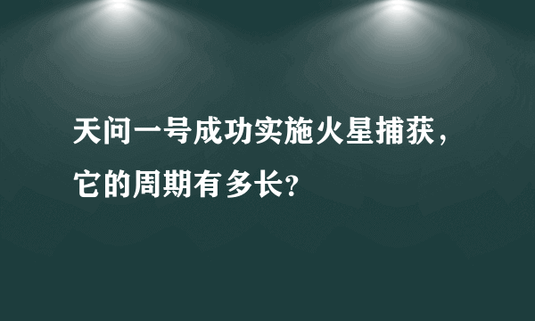 天问一号成功实施火星捕获，它的周期有多长？