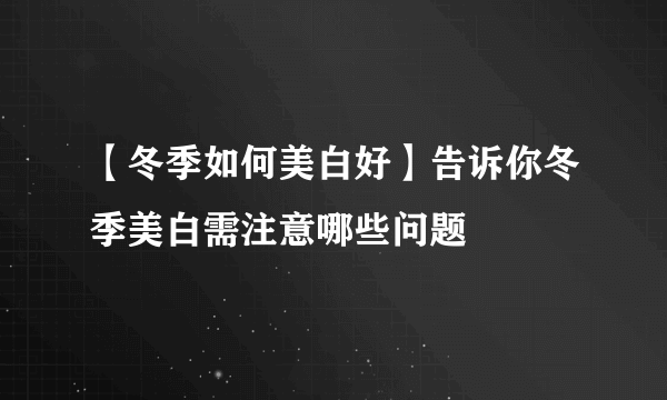 【冬季如何美白好】告诉你冬季美白需注意哪些问题