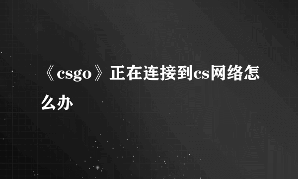 《csgo》正在连接到cs网络怎么办