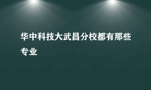 华中科技大武昌分校都有那些专业