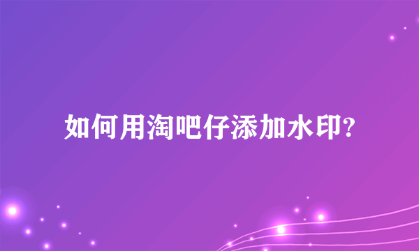 如何用淘吧仔添加水印?