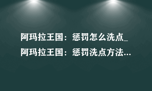 阿玛拉王国：惩罚怎么洗点_阿玛拉王国：惩罚洗点方法攻略_飞外网