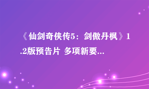 《仙剑奇侠传5：剑傲丹枫》1.2版预告片 多项新要素及售价公布