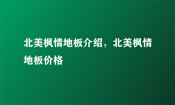 北美枫情地板介绍，北美枫情地板价格