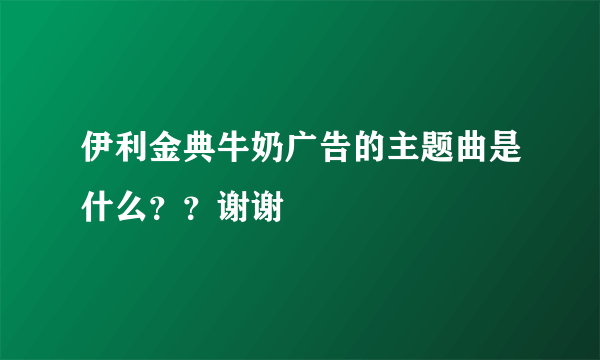 伊利金典牛奶广告的主题曲是什么？？谢谢