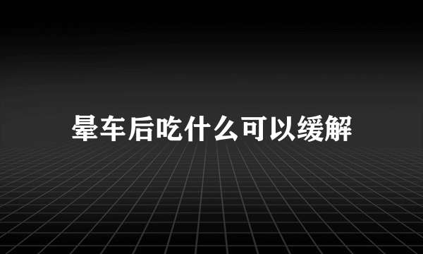 晕车后吃什么可以缓解