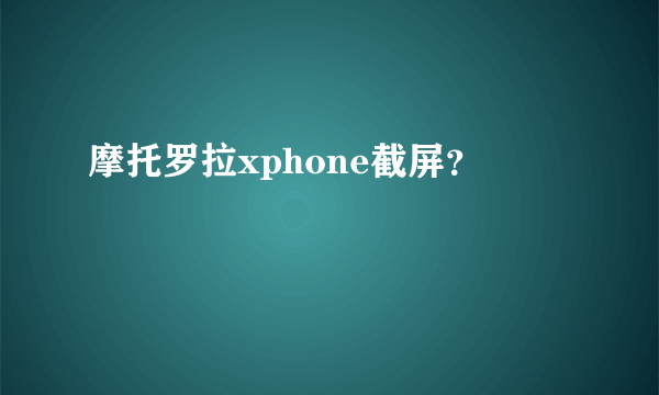 摩托罗拉xphone截屏？