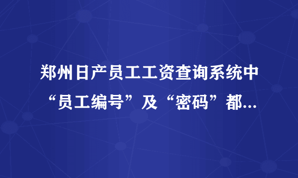 郑州日产员工工资查询系统中“员工编号”及“密码”都是几名?