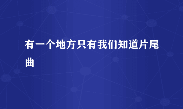 有一个地方只有我们知道片尾曲