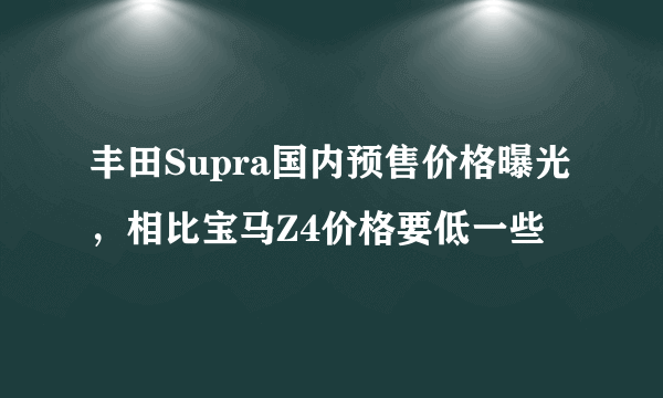 丰田Supra国内预售价格曝光，相比宝马Z4价格要低一些