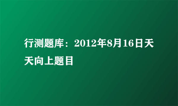 行测题库：2012年8月16日天天向上题目