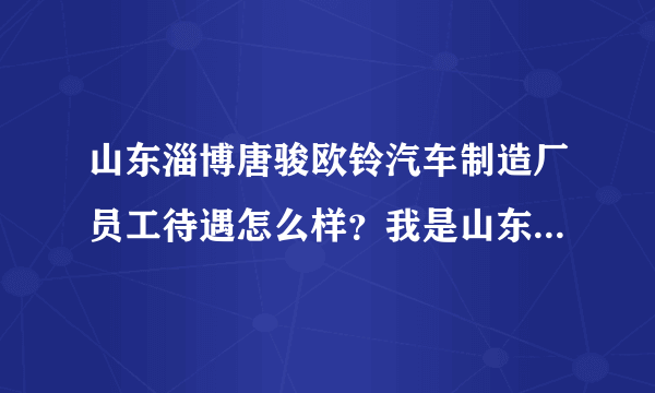 山东淄博唐骏欧铃汽车制造厂员工待遇怎么样？我是山东理工大学的，有谁是唐骏欧铃的员工进来说下？