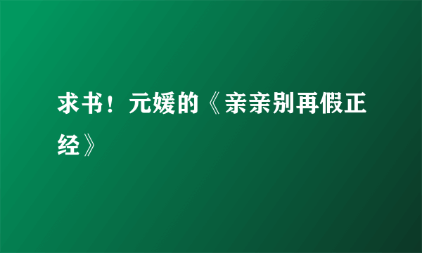 求书！元媛的《亲亲别再假正经》