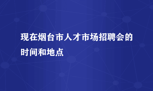 现在烟台市人才市场招聘会的时间和地点
