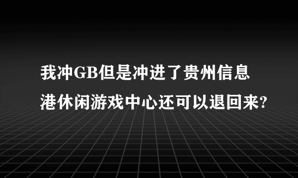 我冲GB但是冲进了贵州信息港休闲游戏中心还可以退回来?