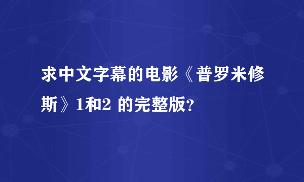 求中文字幕的电影《普罗米修斯》1和2 的完整版？