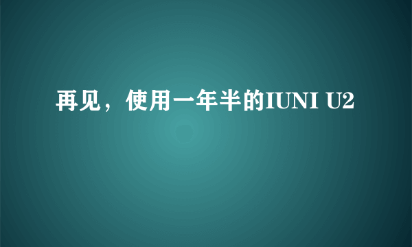 再见，使用一年半的IUNI U2