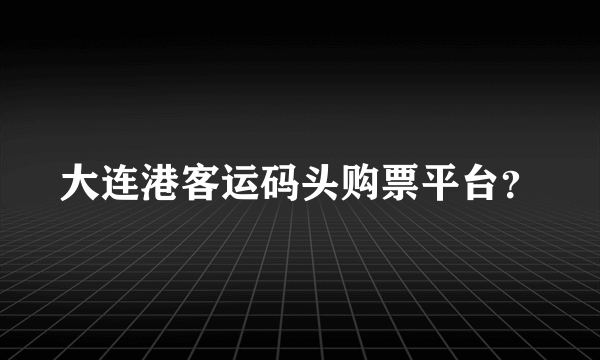 大连港客运码头购票平台？
