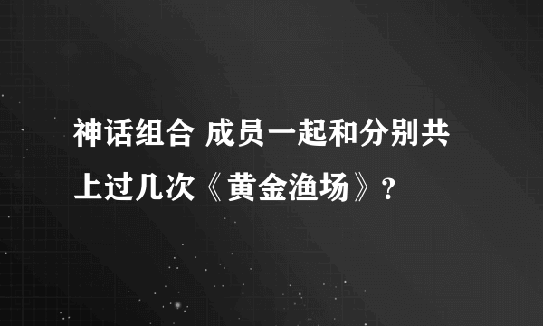 神话组合 成员一起和分别共上过几次《黄金渔场》？