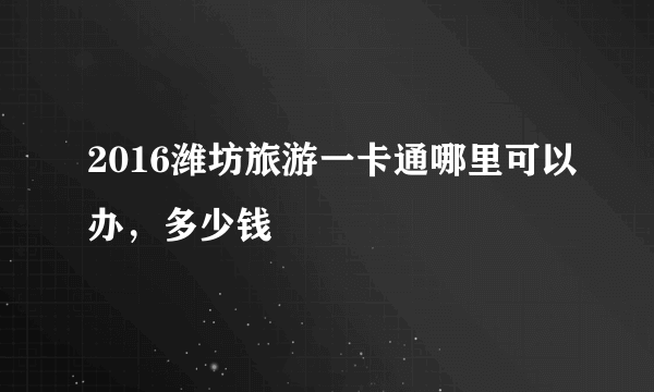 2016潍坊旅游一卡通哪里可以办，多少钱