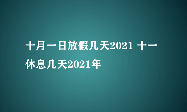 十月一日放假几天2021 十一休息几天2021年