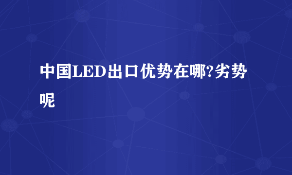 中国LED出口优势在哪?劣势呢