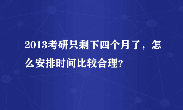 2013考研只剩下四个月了，怎么安排时间比较合理？