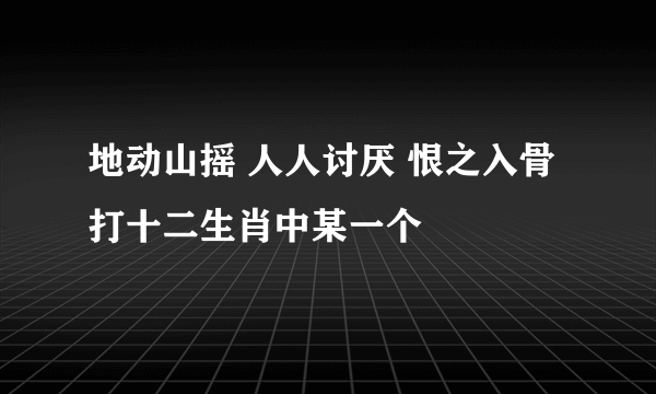 地动山摇 人人讨厌 恨之入骨 打十二生肖中某一个
