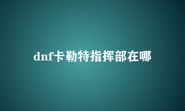 dnf卡勒特指挥部在哪
