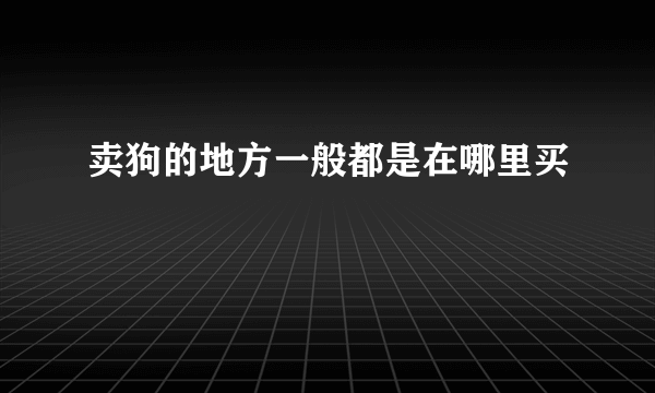 卖狗的地方一般都是在哪里买