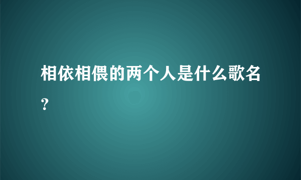 相依相偎的两个人是什么歌名？