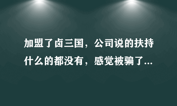加盟了卤三国，公司说的扶持什么的都没有，感觉被骗了加盟费，有没有朋友也加盟的？