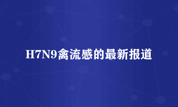 H7N9禽流感的最新报道